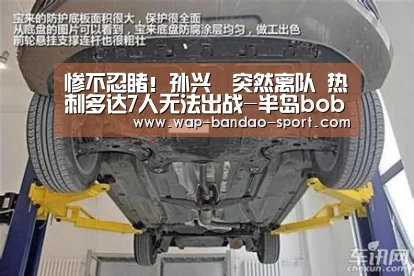 惨不忍睹!孙兴慜突然离队 热刺多达7人无法出战-半岛bob官网(图2) 半岛bob