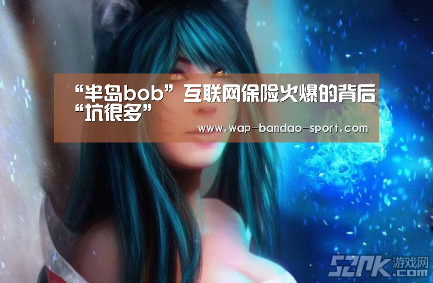 “半岛bob”互联网保险火爆的背后“坑很多”(图1) bob半岛官网